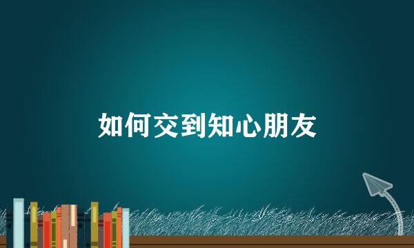 如何交到知心朋友