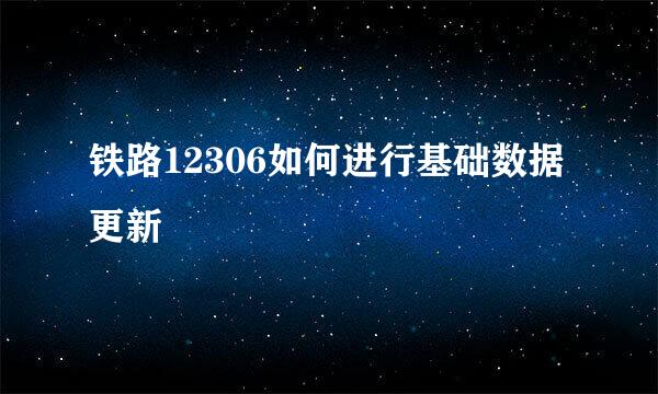 铁路12306如何进行基础数据更新