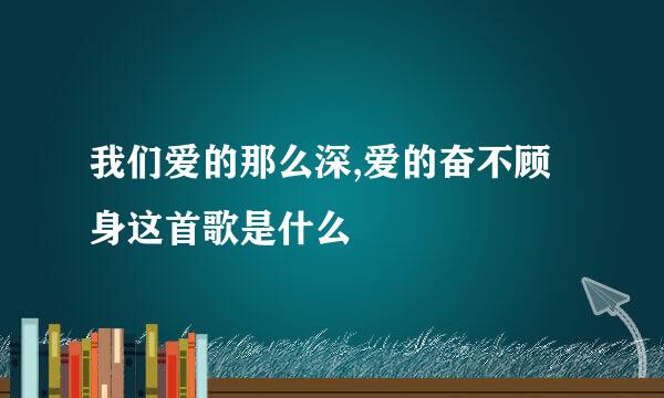 我们爱的那么深,爱的奋不顾身这首歌是什么