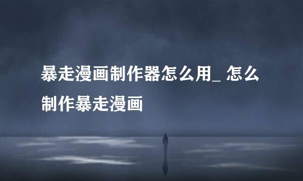 暴走漫画制作器怎么用_ 怎么制作暴走漫画
