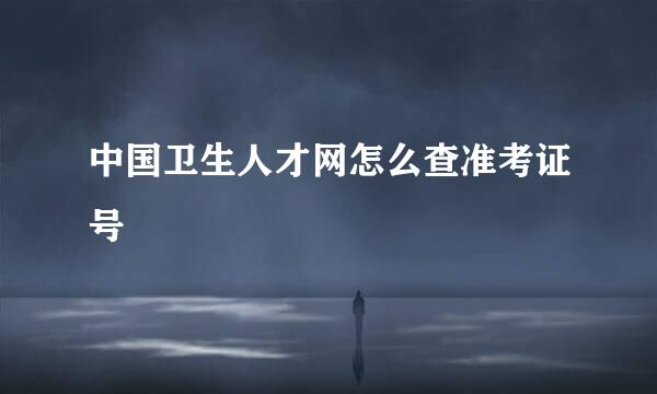 中国卫生人才网怎么查准考证号