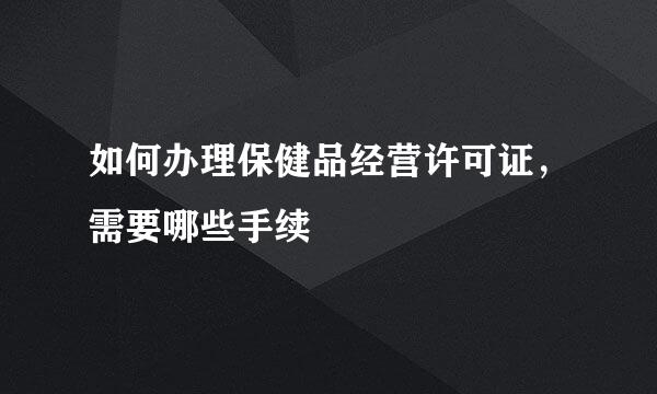 如何办理保健品经营许可证，需要哪些手续