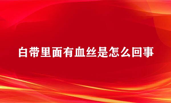 白带里面有血丝是怎么回事