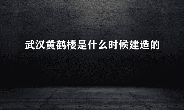 武汉黄鹤楼是什么时候建造的