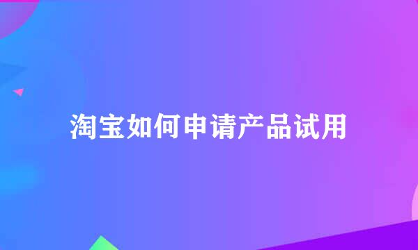 淘宝如何申请产品试用
