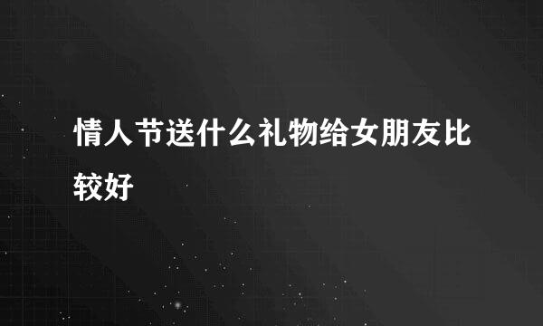 情人节送什么礼物给女朋友比较好