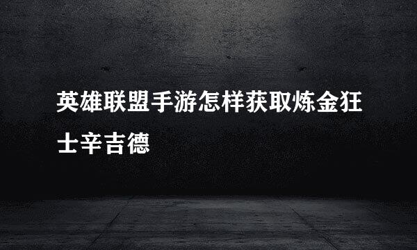 英雄联盟手游怎样获取炼金狂士辛吉德