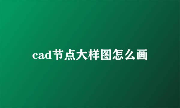 cad节点大样图怎么画