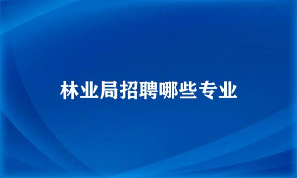 林业局招聘哪些专业