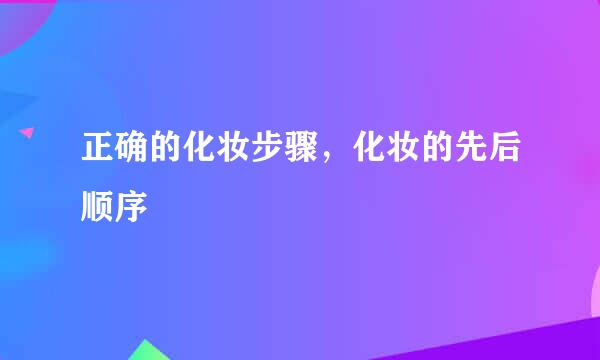 正确的化妆步骤，化妆的先后顺序