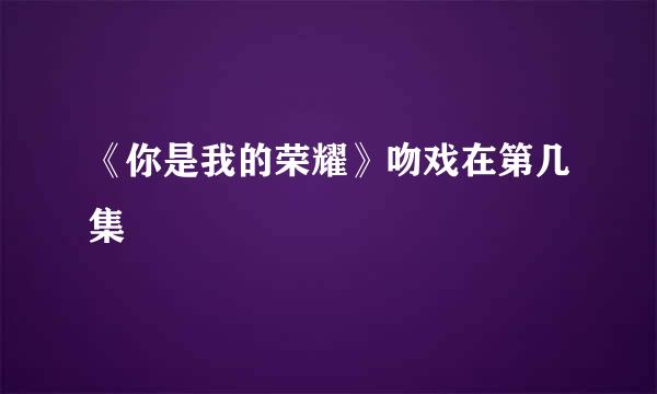 《你是我的荣耀》吻戏在第几集