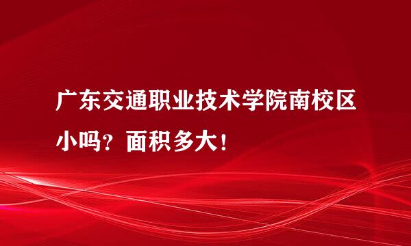 广东交通职业技术学院南校区小吗？面积多大！