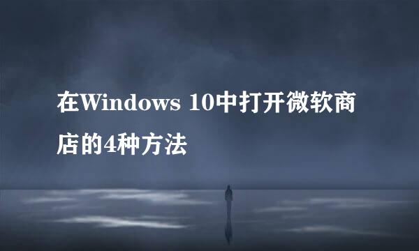 在Windows 10中打开微软商店的4种方法