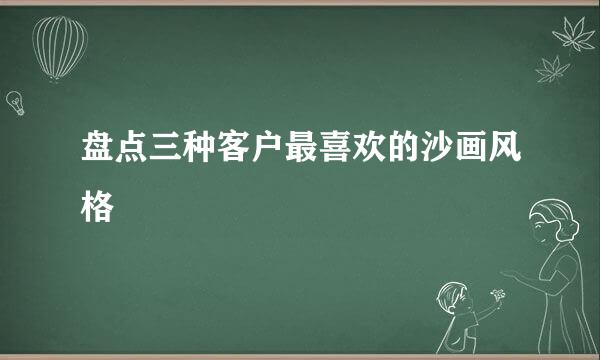 盘点三种客户最喜欢的沙画风格