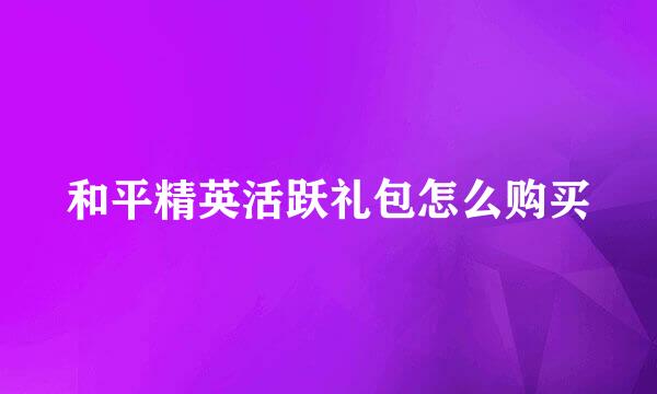 和平精英活跃礼包怎么购买