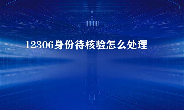 12306身份待核验怎么处理