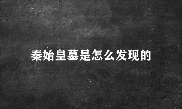 秦始皇墓是怎么发现的