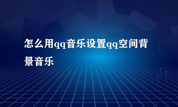 怎么用qq音乐设置qq空间背景音乐