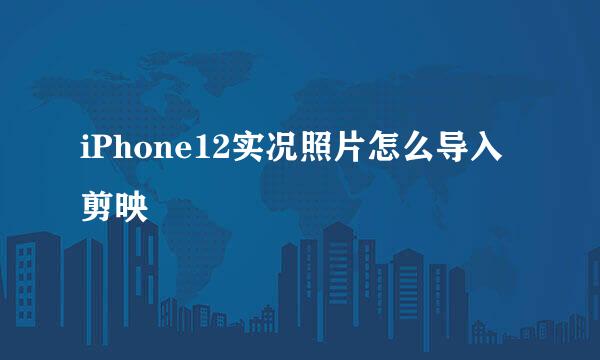 iPhone12实况照片怎么导入剪映