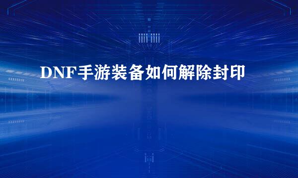 DNF手游装备如何解除封印