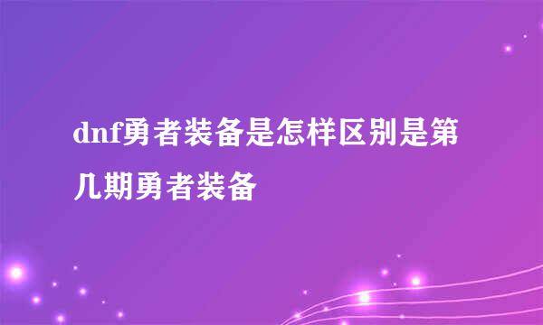 dnf勇者装备是怎样区别是第几期勇者装备