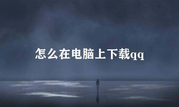 怎么在电脑上下载qq