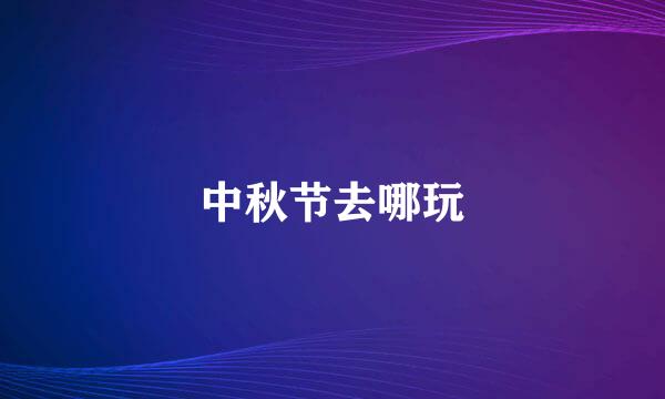 中秋节去哪玩