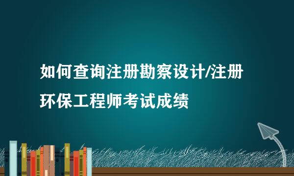 如何查询注册勘察设计/注册环保工程师考试成绩