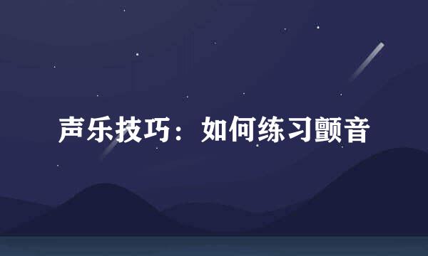 声乐技巧：如何练习颤音