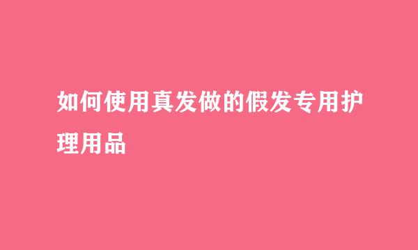 如何使用真发做的假发专用护理用品