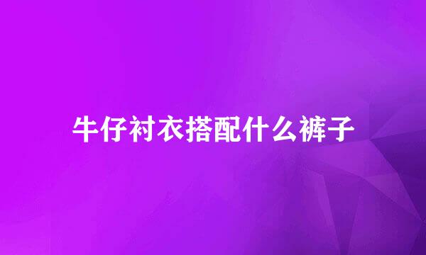 牛仔衬衣搭配什么裤子