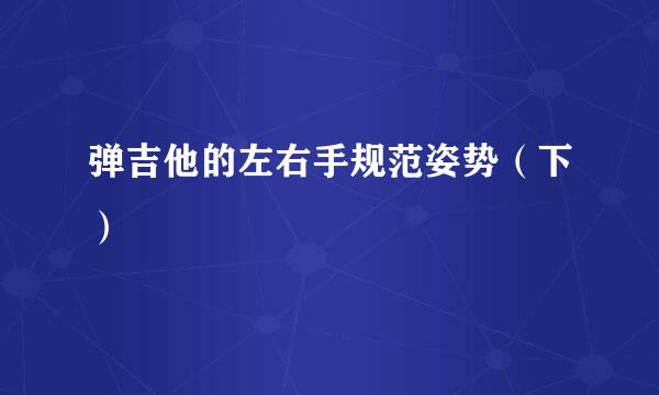弹吉他的左右手规范姿势（下）