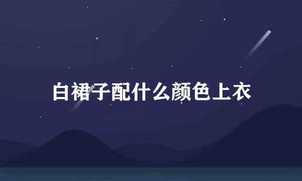白裙子配什么颜色上衣