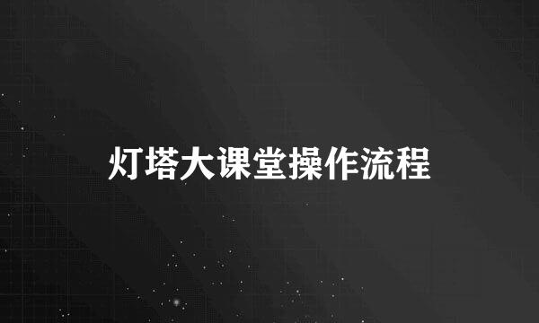灯塔大课堂操作流程