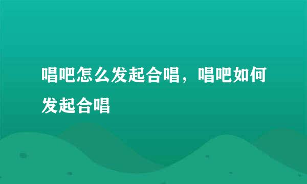 唱吧怎么发起合唱，唱吧如何发起合唱
