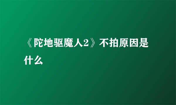 《陀地驱魔人2》不拍原因是什么