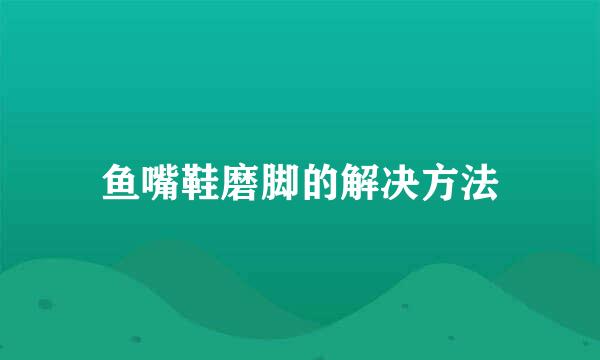 鱼嘴鞋磨脚的解决方法
