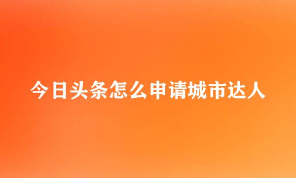 今日头条怎么申请城市达人