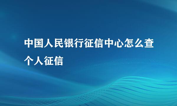 中国人民银行征信中心怎么查个人征信