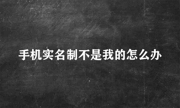 手机实名制不是我的怎么办