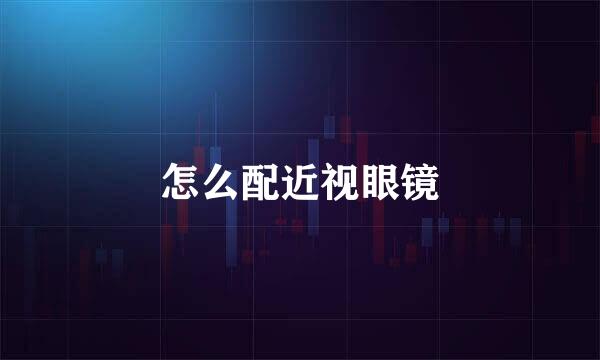 怎么配近视眼镜
