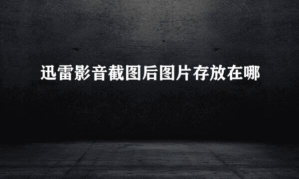 迅雷影音截图后图片存放在哪
