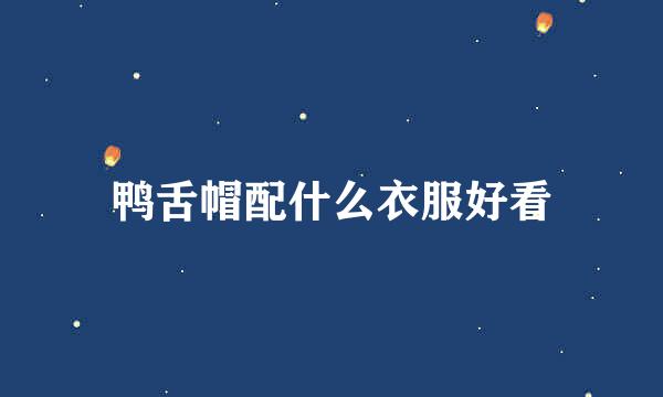 鸭舌帽配什么衣服好看