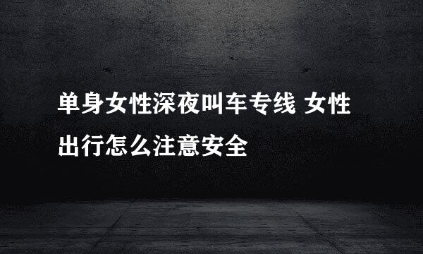 单身女性深夜叫车专线 女性出行怎么注意安全