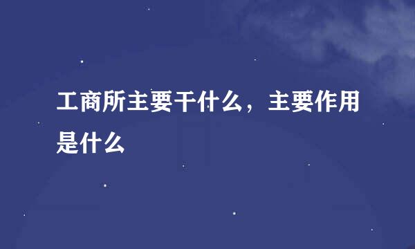 工商所主要干什么，主要作用是什么