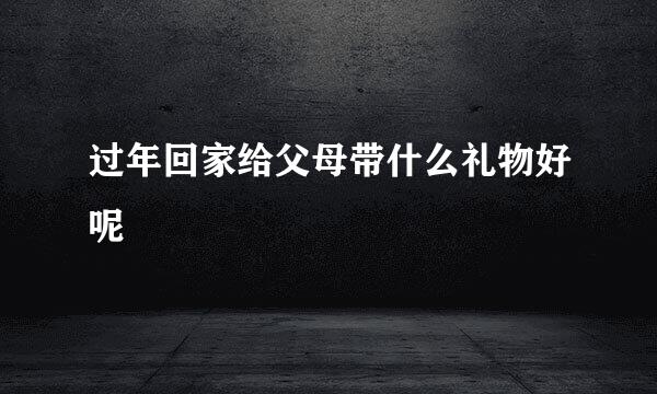 过年回家给父母带什么礼物好呢