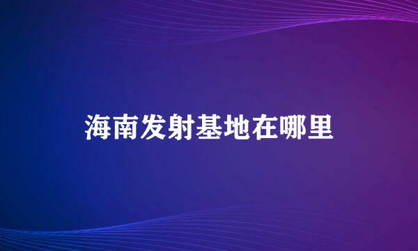 海南发射基地在哪里