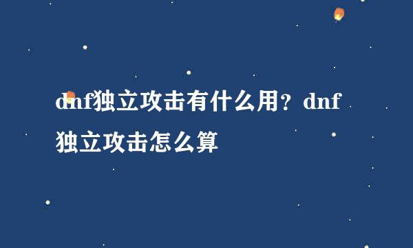 dnf独立攻击有什么用？dnf独立攻击怎么算