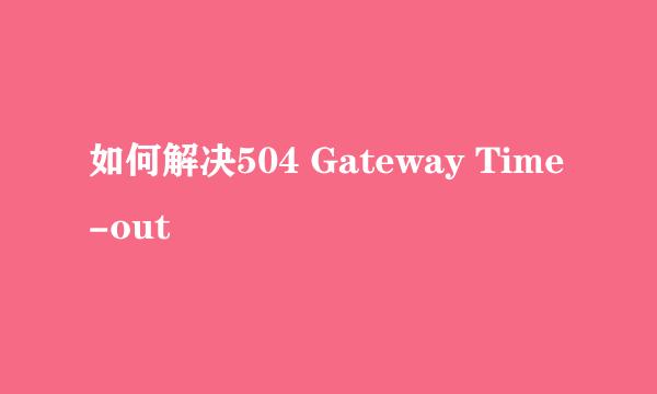 如何解决504 Gateway Time-out