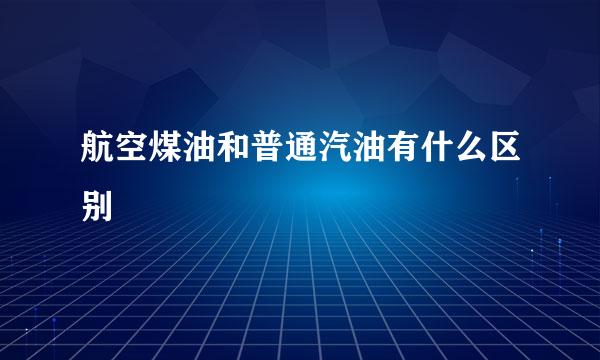 航空煤油和普通汽油有什么区别